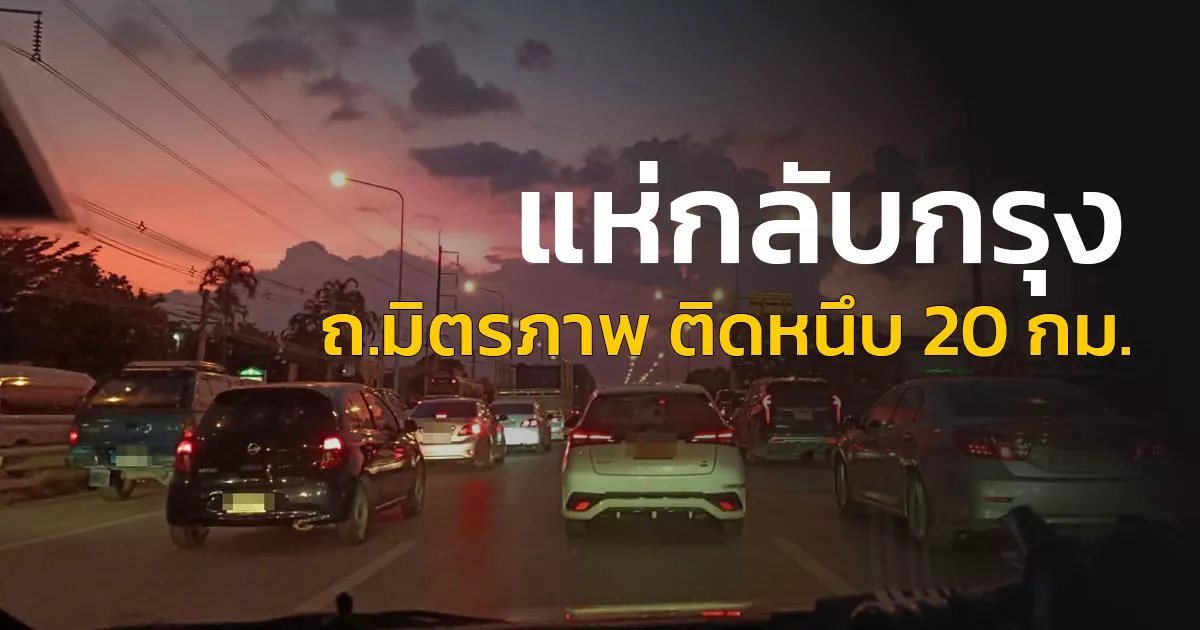 คนแห่กลับ "มิตรภาพ-มวกเหล็ก"  หนึบ! รถติดสะสม 20 กิโลเมตร