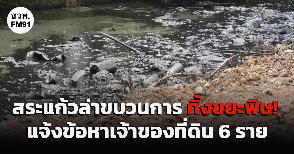 สระแก้ว ล่าขบวนการทิ้งขยะพิษ! พบ 10 จุด แจ้งข้อหาเจ้าของที่ดิน 6 ราย ยึดรถพ่วง 18 ล้อ