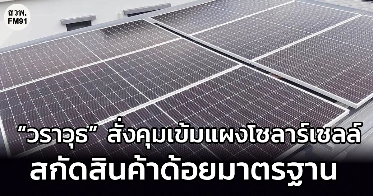 “วราวุธ” สั่งคุมเข้ม แผงโซลาร์เซลล์-อุปกรณ์ประกอบ ตีตรา มอก. สกัดสินค้าด้อยมาตรฐาน